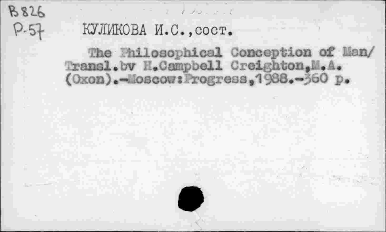 ﻿M1G	‘ >'■-
P-S} КУЛИКОВА И.С.,сост.
The Thiloaophioal Conception of Lian/ ransl.bv i'.Campoell Creighton,Iâ,A.
(Окоп).-Moscou: rogreüstn98B*-pbO p.